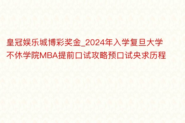 皇冠娱乐城博彩奖金_2024年入学复旦大学不休学院MBA提前口试攻略预口试央求历程