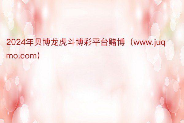 2024年贝博龙虎斗博彩平台赌博（www.juqmo.com）