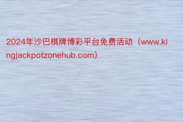 2024年沙巴棋牌博彩平台免费活动(www.kingjackpotzonehub.com)