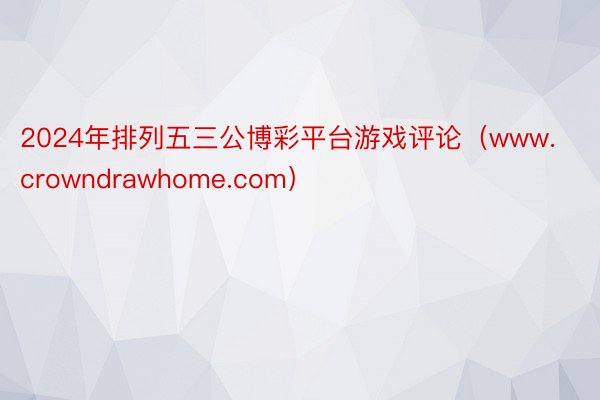 2024年排列五三公博彩平台游戏评论(www.crowndrawhome.com)