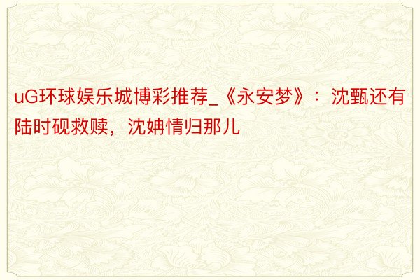 uG环球娱乐城博彩推荐_《永安梦》:沈甄还有陆时砚救赎,沈姌情归那儿