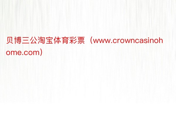 贝博三公淘宝体育彩票（www.crowncasinohome.com）