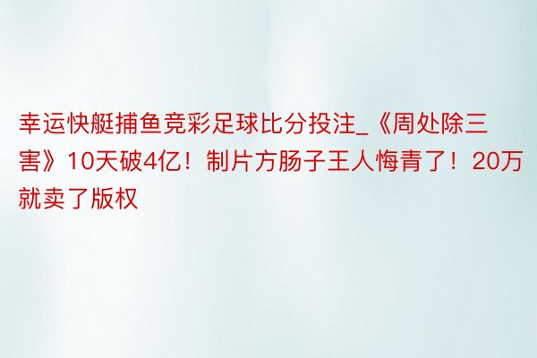 幸运快艇捕鱼竞彩足球比分投注_《周处除三害》10天破4亿！制片方肠子王人悔青了！20万就卖了版权