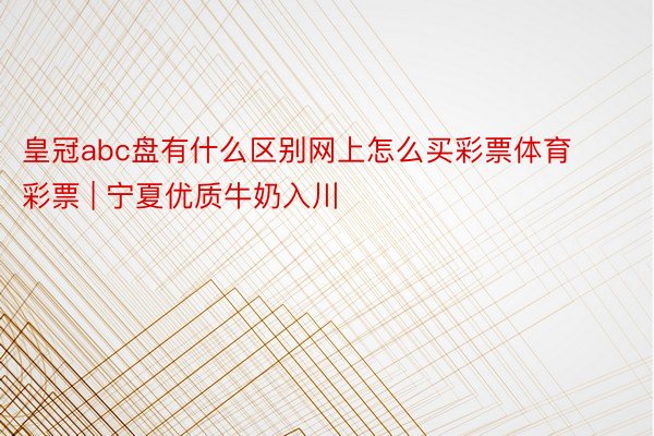 皇冠abc盘有什么区别网上怎么买彩票体育彩票 | 宁夏优质牛奶入川