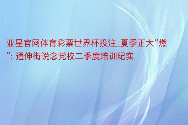 亚星官网体育彩票世界杯投注_夏季正大“燃”: 通伸街说念党校二季度培训纪实