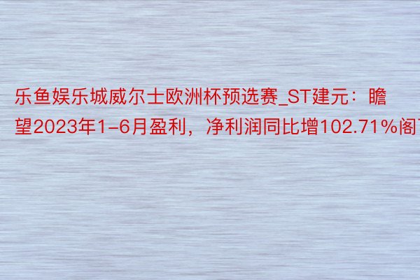 乐鱼娱乐城威尔士欧洲杯预选赛_ST建元：瞻望2023年1-6月盈利，净利润同比增102.71%阁下