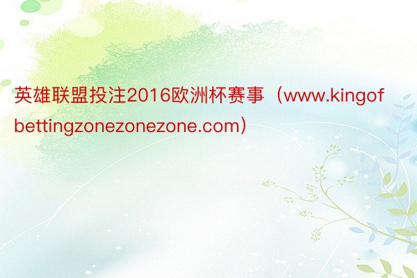 英雄联盟投注2016欧洲杯赛事（www.kingofbettingzonezonezone.com）