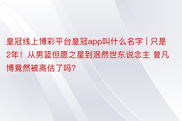皇冠线上博彩平台皇冠app叫什么名字 | 只是2年！从男篮但愿之星到泯然世东说念主 曾凡博竟然被高估了吗？