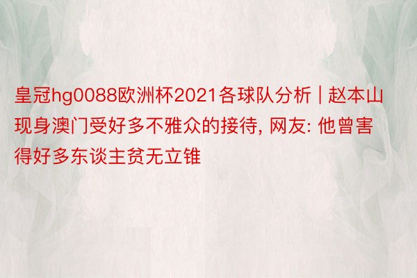 皇冠hg0088欧洲杯2021各球队分析 | 赵本山现身澳门受好多不雅众的接待, 网友: 他曾害得好多东谈主贫无立锥
