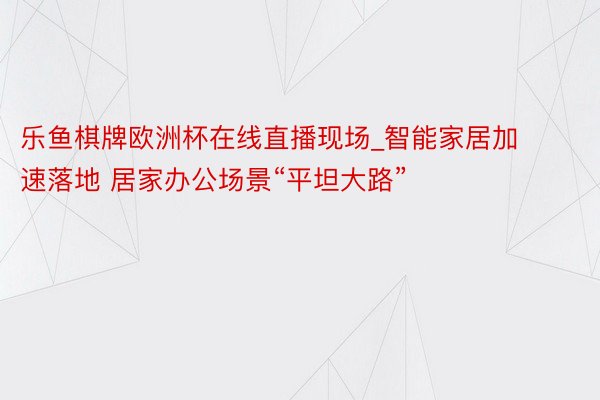 乐鱼棋牌欧洲杯在线直播现场_智能家居加速落地 居家办公场景“平坦大路”