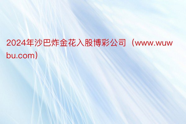 2024年沙巴炸金花入股博彩公司（www.wuwbu.com）