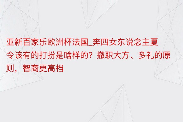 亚新百家乐欧洲杯法国_奔四女东说念主夏令该有的打扮是啥样的？撤职大方、多礼的原则，智商更高档