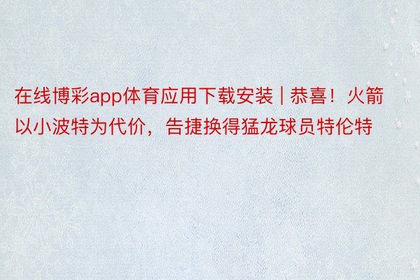 在线博彩app体育应用下载安装 | 恭喜！火箭以小波特为代价，告捷换得猛龙球员特伦特