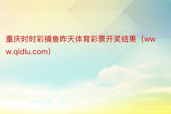 重庆时时彩捕鱼昨天体育彩票开奖结果（www.qidlu.com）
