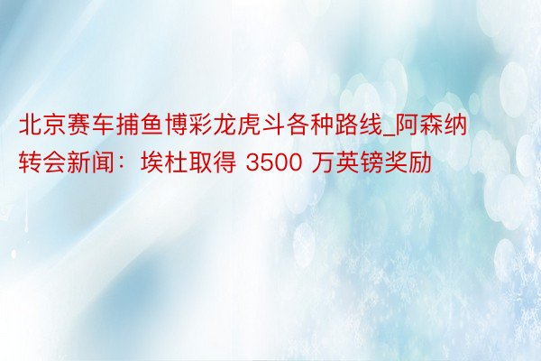 北京赛车捕鱼博彩龙虎斗各种路线_阿森纳转会新闻：埃杜取得 3500 万英镑奖励