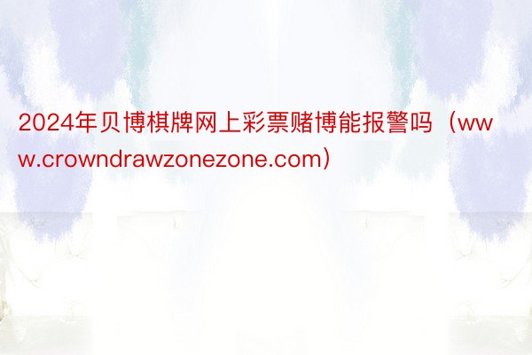 2024年贝博棋牌网上彩票赌博能报警吗（www.crowndrawzonezone.com）