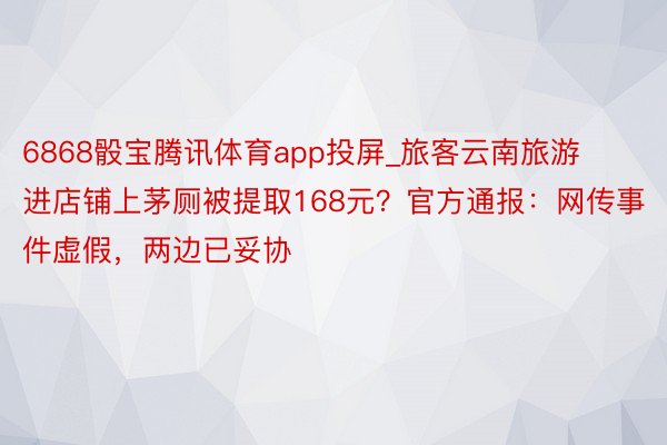 6868骰宝腾讯体育app投屏_旅客云南旅游进店铺上茅厕被提取168元?官方通报:网传事件虚假,两边已妥协