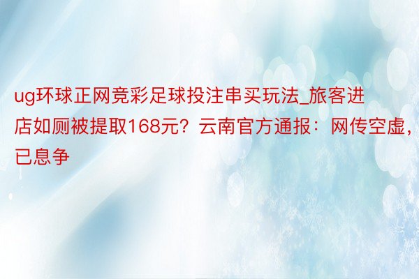 ug环球正网竞彩足球投注串买玩法_旅客进店如厕被提取168元？云南官方通报：网传空虚，已息争