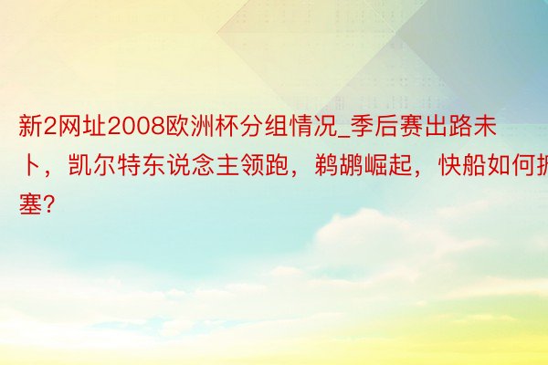 新2网址2008欧洲杯分组情况_季后赛出路未卜，凯尔特东说念主领跑，鹈鹕崛起，快船如何搪塞？
