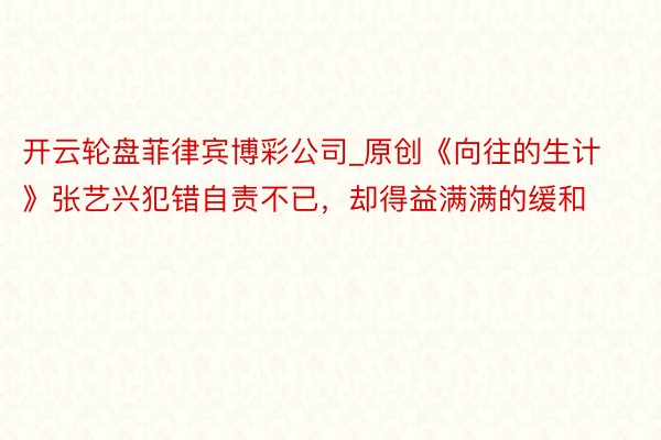 开云轮盘菲律宾博彩公司_原创《向往的生计》张艺兴犯错自责不已，却得益满满的缓和