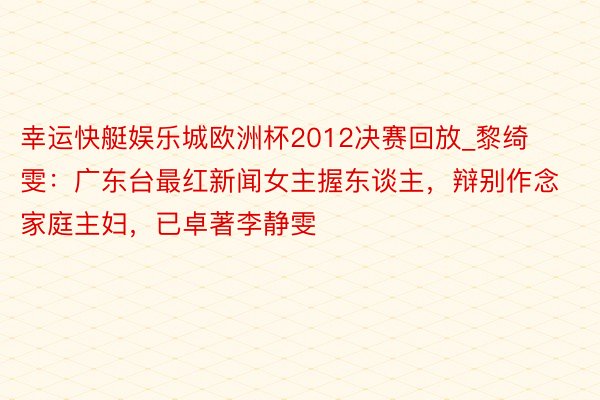 幸运快艇娱乐城欧洲杯2012决赛回放_黎绮雯：广东台最红新闻女主握东谈主，辩别作念家庭主妇，已卓著李静雯