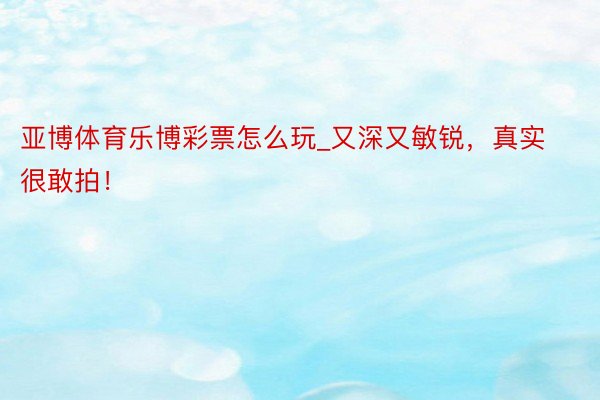 亚博体育乐博彩票怎么玩_又深又敏锐，真实很敢拍！