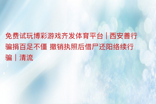 免费试玩博彩游戏齐发体育平台 | 西安善行骗捐百足不僵 撤销执照后借尸还阳络续行骗｜清流