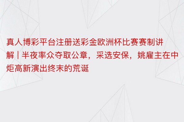 真人博彩平台注册送彩金欧洲杯比赛赛制讲解 | 半夜率众夺取公章，采选安保，姚雇主在中炬高新演出终末的荒诞