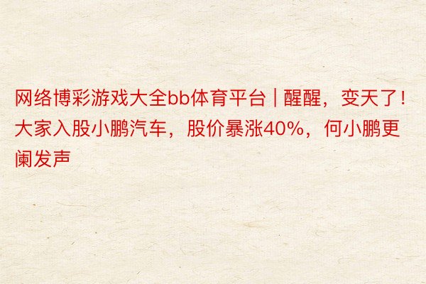 网络博彩游戏大全bb体育平台 | 醒醒，变天了！大家入股小鹏汽车，股价暴涨40%，何小鹏更阑发声