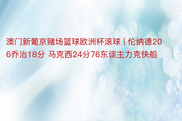 澳门新葡京赌场篮球欧洲杯滚球 | 伦纳德20 6乔治18分 马克西24分76东谈主力克快船