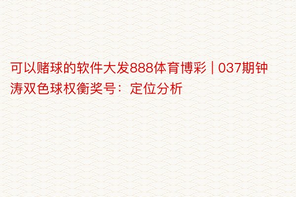 可以赌球的软件大发888体育博彩 | 037期钟涛双色球权衡奖号：定位分析