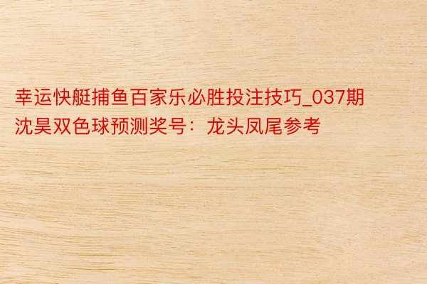 幸运快艇捕鱼百家乐必胜投注技巧_037期沈昊双色球预测奖号：龙头凤尾参考