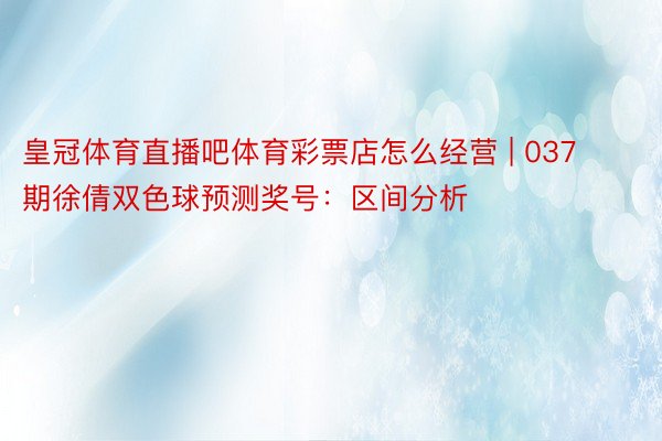 皇冠体育直播吧体育彩票店怎么经营 | 037期徐倩双色球预测奖号：区间分析