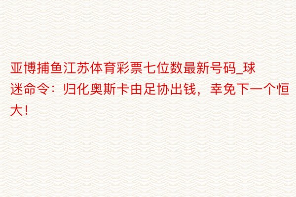 亚博捕鱼江苏体育彩票七位数最新号码_球迷命令：归化奥斯卡由足协出钱，幸免下一个恒大！