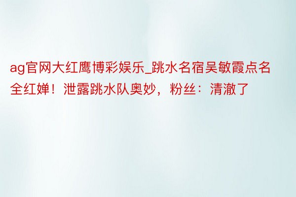 ag官网大红鹰博彩娱乐_跳水名宿吴敏霞点名全红婵！泄露跳水队奥妙，粉丝：清澈了