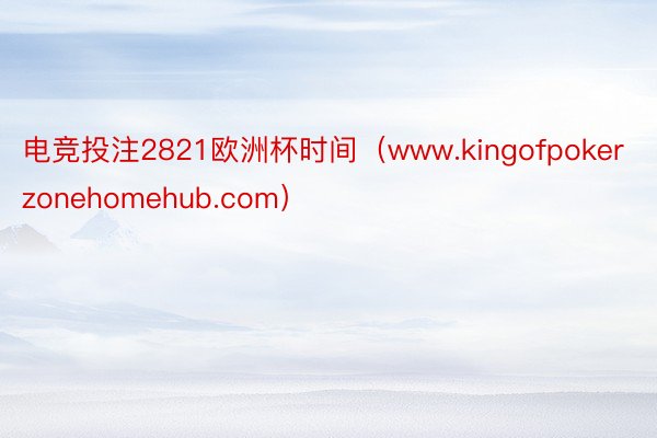 电竞投注2821欧洲杯时间（www.kingofpokerzonehomehub.com）