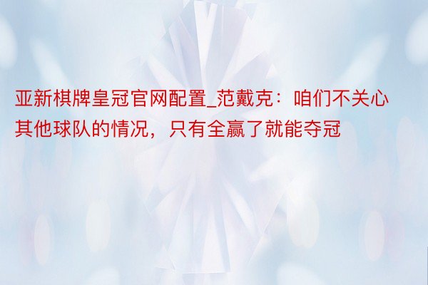 亚新棋牌皇冠官网配置_范戴克：咱们不关心其他球队的情况，只有全赢了就能夺冠