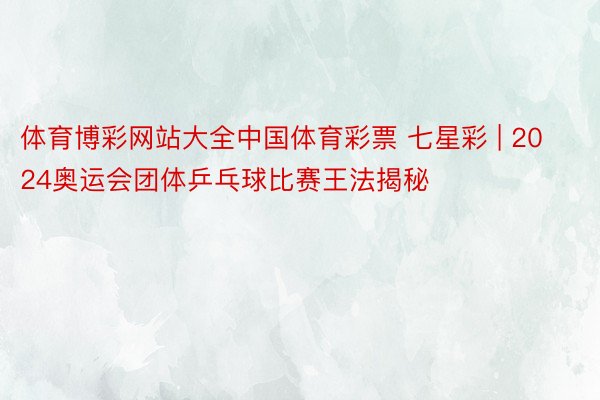 体育博彩网站大全中国体育彩票 七星彩 | 2024奥运会团体乒乓球比赛王法揭秘