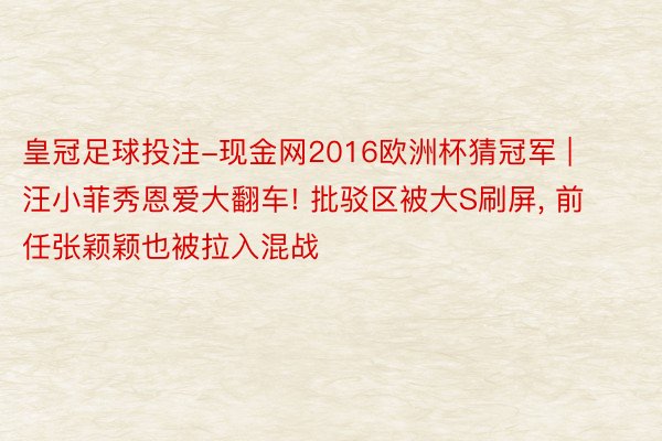 皇冠足球投注-现金网2016欧洲杯猜冠军 | 汪小菲秀恩爱大翻车! 批驳区被大S刷屏, 前任张颖颖也被拉入混战
