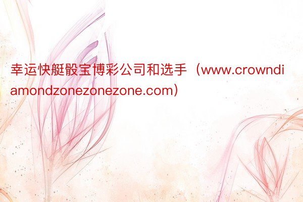 幸运快艇骰宝博彩公司和选手（www.crowndiamondzonezonezone.com）