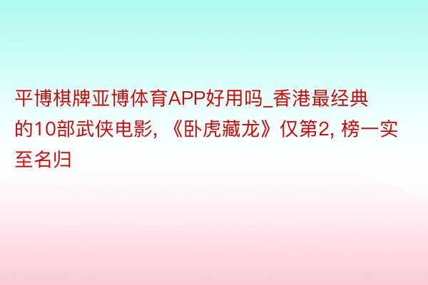 平博棋牌亚博体育APP好用吗_香港最经典的10部武侠电影, 《卧虎藏龙》仅第2, 榜一实至名归