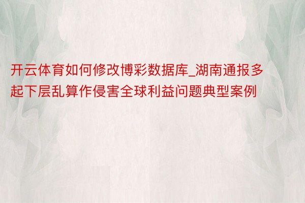 开云体育如何修改博彩数据库_湖南通报多起下层乱算作侵害全球利益问题典型案例