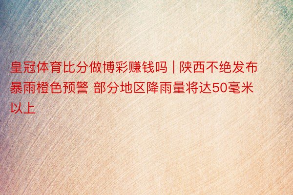 皇冠体育比分做博彩赚钱吗 | 陕西不绝发布暴雨橙色预警 部分地区降雨量将达50毫米以上