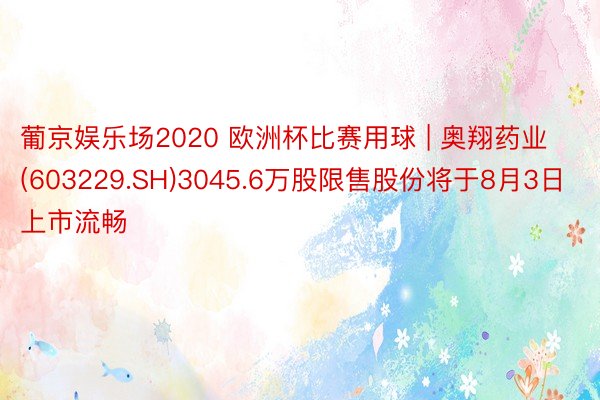 葡京娱乐场2020 欧洲杯比赛用球 | 奥翔药业(603229.SH)3045.6万股限售股份将于8月3日上市流畅