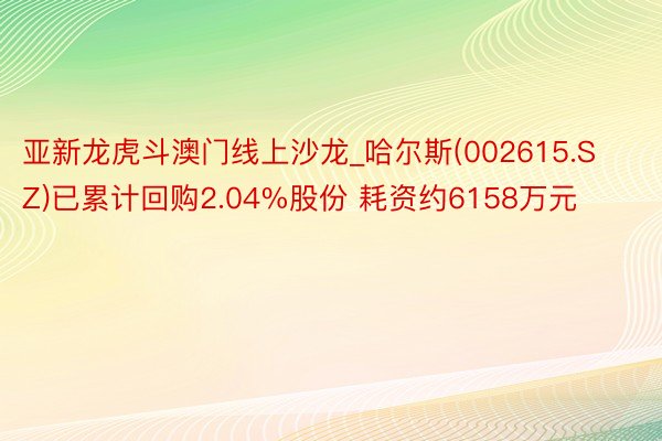 亚新龙虎斗澳门线上沙龙_哈尔斯(002615.SZ)已累计回购2.04%股份 耗资约6158万元