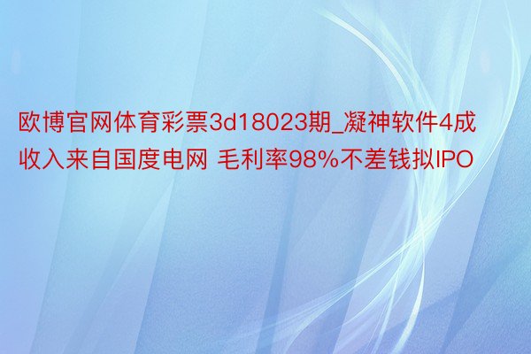 欧博官网体育彩票3d18023期_凝神软件4成收入来自国度电网 毛利率98%不差钱拟IPO