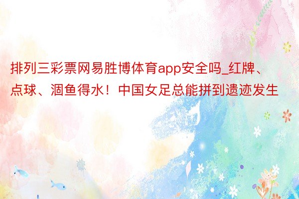 排列三彩票网易胜博体育app安全吗_红牌、点球、涸鱼得水！中国女足总能拼到遗迹发生