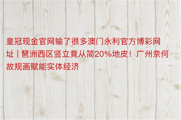 皇冠现金官网输了很多澳门永利官方博彩网址 | 琶洲西区竖立竟从简20%地皮！广州奈何故规画赋能实体经济