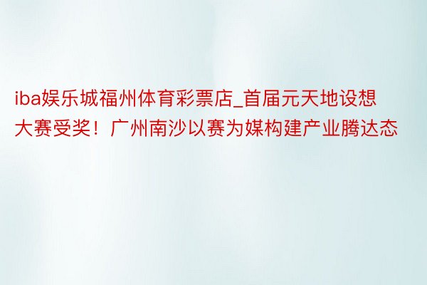 iba娱乐城福州体育彩票店_首届元天地设想大赛受奖！广州南沙以赛为媒构建产业腾达态
