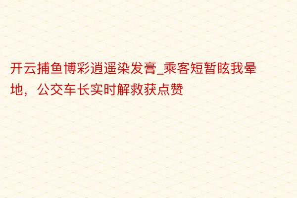 开云捕鱼博彩逍遥染发膏_乘客短暂眩我晕地，公交车长实时解救获点赞